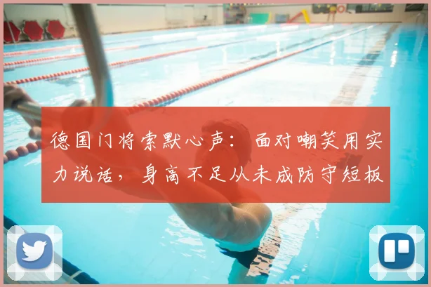 德国门将索默心声：面对嘲笑用实力说话，身高不足从未成防守短板