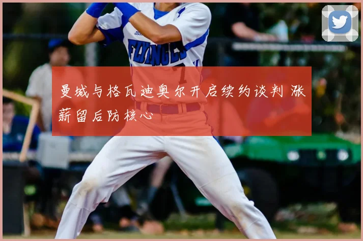 曼城与格瓦迪奥尔开启续约谈判 涨薪留后防核心