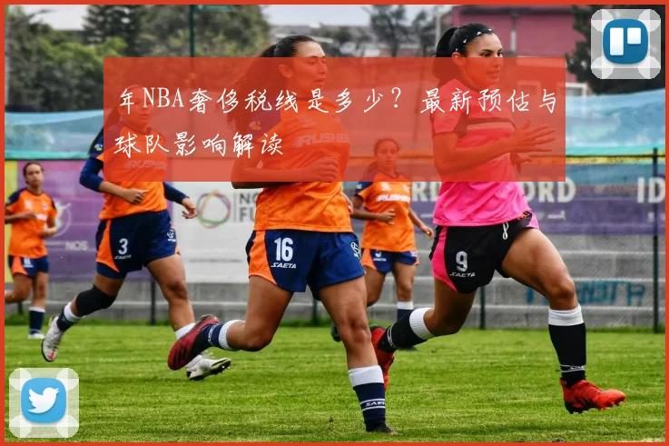 年NBA奢侈税线是多少？最新预估与球队影响解读