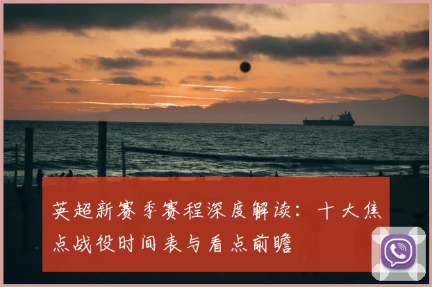 英超新赛季赛程深度解读：十大焦点战役时间表与看点前瞻