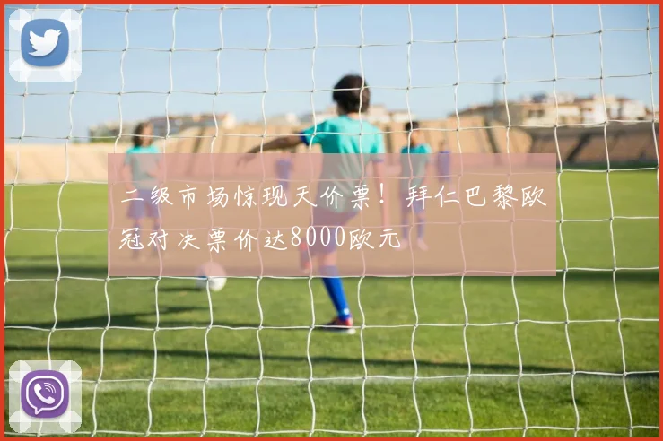 二级市场惊现天价票！拜仁巴黎欧冠对决票价达8000欧元