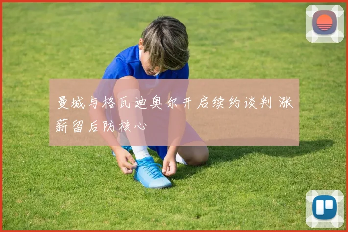 曼城与格瓦迪奥尔开启续约谈判 涨薪留后防核心