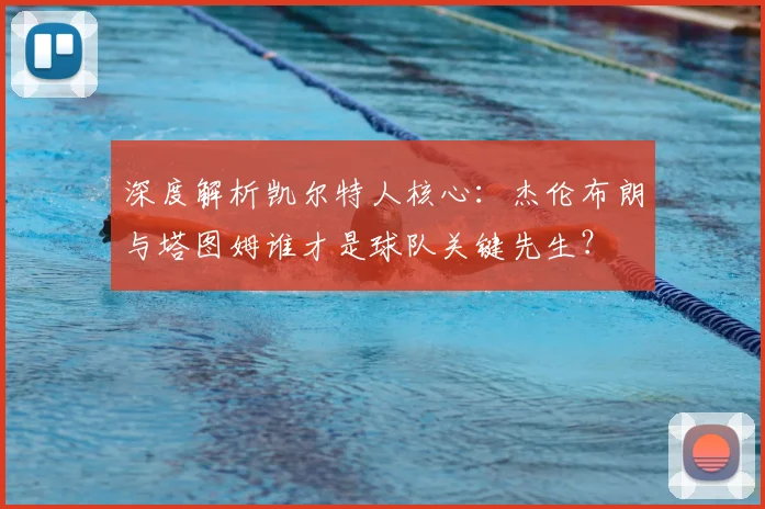 深度解析凯尔特人核心：杰伦布朗与塔图姆谁才是球队关键先生？