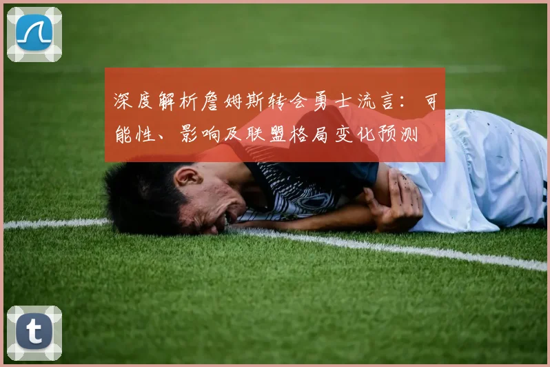深度解析詹姆斯转会勇士流言：可能性、影响及联盟格局变化预测