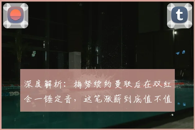 深度解析：梅努续约曼联后在双红会一锤定音，这笔涨薪到底值不值？