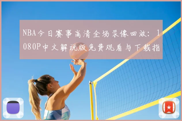 NBA今日赛事高清全场录像回放：1080P中文解说版免费观看与下载指南